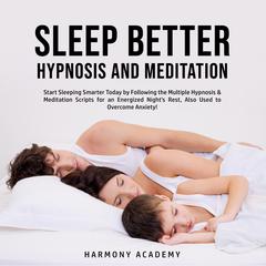 Sleep Better Hypnosis and Meditation: Start Sleeping Smarter Today by Following the Multiple Hypnosis& Meditation Scripts for an Energized Nights Rest, Also Used to Overcome Anxiety! Audiobook, by Harmony Academy