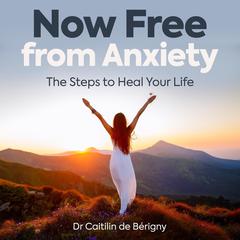 Now Free from Anxiety the Steps to Heal Your Life: The Steps to Heal Your Life Audiobook, by Dr Caitilin de Bérigny