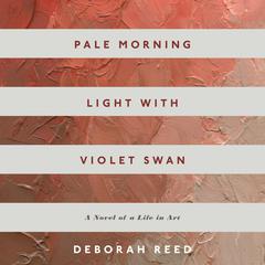 Pale Morning Light With Violet Swan: A Novel of a Life in Art Audibook, by Deborah Reed