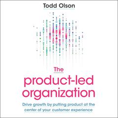 The Product-Led Organization: Drive Growth by Putting Product at the Center of Your Customer Experience Audiobook, by Todd Olson