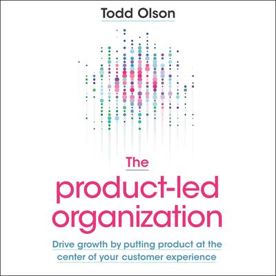 The Product-Led Organization: Drive Growth by Putting Product at the Center of Your Customer Experience Audiobook, by Todd Olson