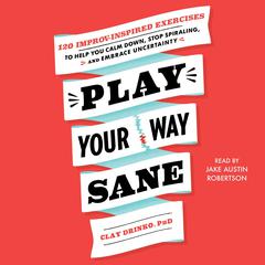 Play Your Way Sane: 120 Improv-Inspired Exercises to Help You Calm Down, Stop Spiraling, and Embrace Uncertainty Audiobook, by Clay Drinko