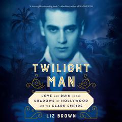 Twilight Man: Love and Ruin in the Shadows of Hollywood and the Clark Empire Audiobook, by Liz Brown