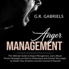 Anger Management: : The Ultimate Guide to Anger Management , Learn About Proven Strategies on How to Understand and Control Your Anger to Master Your Emotions and Get Control of Yourself Audiobook, by G.R. Gabriels