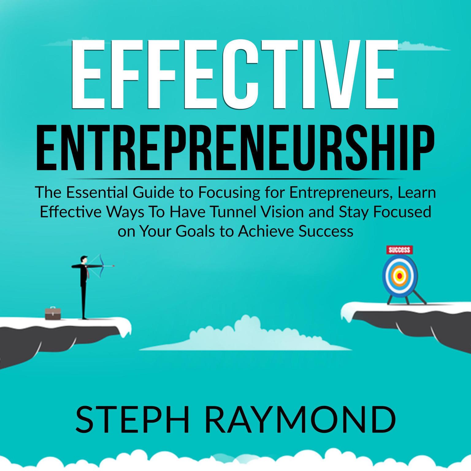 Effective Entrepreneurship: : The Essential Guide to Focusing for Entrepreneurs, Learn Effective Ways To Have Tunnel Vision and Stay Focused on Your Goals to Achieve Success Audiobook, by Steph Raymond