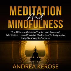 Meditation and Mindfulness: : The Ultimate Guide to The Art and Power of Meditation, Learn Powerful Meditation Techniques to Help Your Way to Success Audiobook, by Andrea Kerose