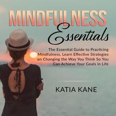 Mindfulness Essentials: : The Essential Guide to Practicing Mindfulness, Learn Effective Strategies on Changing the Way You Think So You Can Achieve Your Goals in Life Audiobook, by Katia Kane
