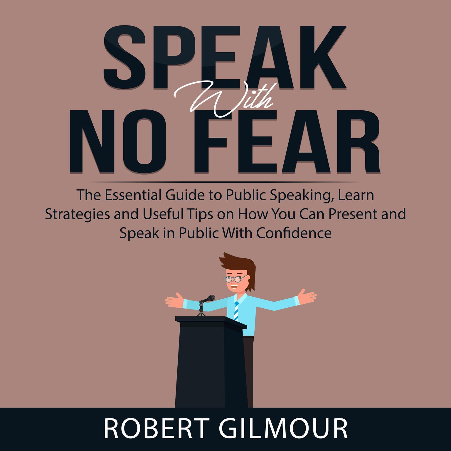 Speak With No Fear: The Essential Guide to Public Speaking, Learn Strategies and Useful Tips on How You Can Present and Speak in Public With Confidence Audiobook, by Robert Gilmour
