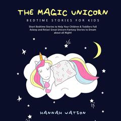 The Magic Unicorn – Bed Time Stories for Kids: Short Bedtime Stories to Help Your Children & Toddlers Fall Asleep and Relax! Great Unicorn Fantasy Stories to Dream about all Night!  Audiobook, by Hannah Watson