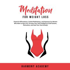 Meditation for Weight Loss: Powerful Affirmations, Guided Meditations, and Hypnosis for Women Who Want to Burn Fat. Increase Your Self Confidence & Self Esteem, Motivation, and Heal Your Soul & Body! Audiobook, by Harmony Academy