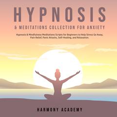 Hypnosis & Meditations Collection for Anxiety: Hypnosis & Mindfulness Meditations Scripts for Beginners to Help Stress Go Away, Pain Relief, Panic Attacks, Self-Healing, and Relaxation. Audiobook, by Harmony Academy