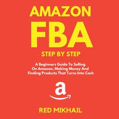 Amazon FBA A Beginners Guide To Selling On Amazon, Making Money And Finding Products That Turns Into Cash: A Beginners Guide To Selling On Amazon, Making Money And Finding Products That Turns Into Cash Audiobook, by Red Mikhail