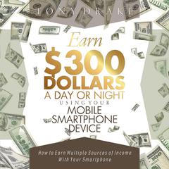 EARN $300 DOLLARS A DAY OR NIGHT USING YOUR MOBILE SMARTPHONE DEVICE Audiobook, by Tony Drake