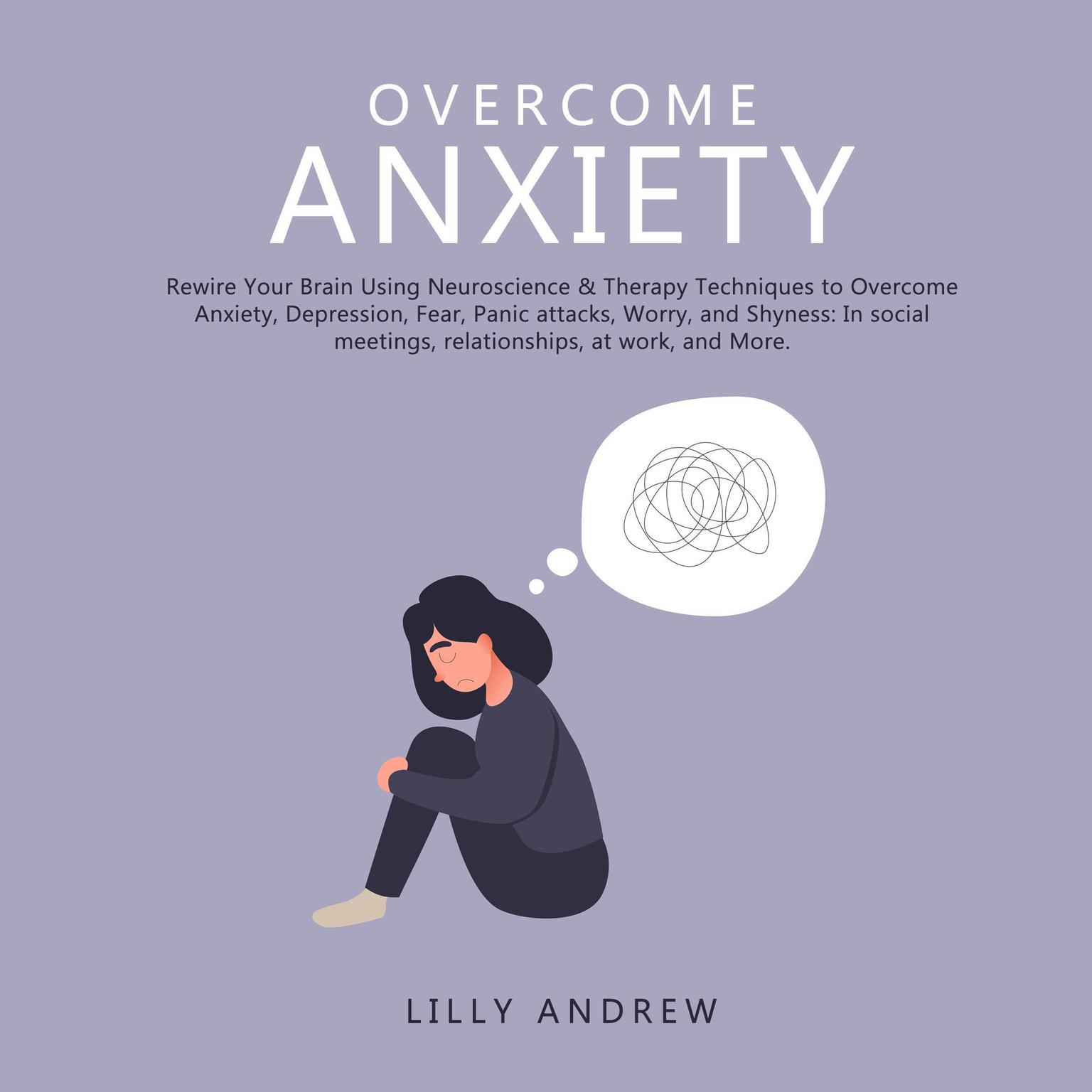 Overcome Anxiety: Rewire Your Brain Using Neuroscience & Therapy Techniques to Overcome Anxiety, Depression, Fear, Panic Attacks, Worry, and Shyness: In Social Meetings, Relationships, at Work, and More Audiobook, by Lilly Andrew