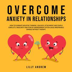 Overcome Anxiety in Relationships: How to Eliminate Negative Thinking, Jealousy, Attachment, and Couple Conflicts—Insecurity and Fear of Abandonment Often Cause Irreparable Damage Without Therapy Audiobook, by Lilly Andrew