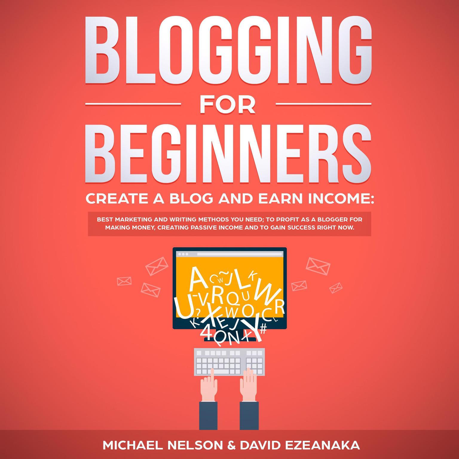 Blogging for Beginners, Create a Blog and Earn Income: : Best Marketing and Writing Methods You NEED; to Profit as a Blogger for Making Money, Creating Passive Income and to Gain Success RIGHT NOW. Audiobook, by David Ezeanaka