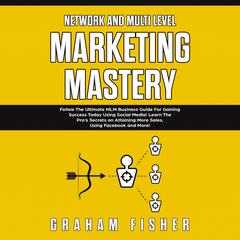 Network and Multi Level Marketing Mastery: Follow The Ultimate MLM Business Guide For Gaining Success Today Using Social Media! Learn The Pro’s Secrets on Attaining More Sales, Using Facebook and More Audiobook, by Graham Fisher