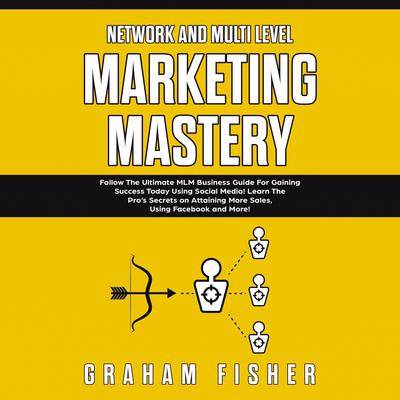 Network and Multi Level Marketing Mastery: Follow The Ultimate MLM Business Guide For Gaining Success Today Using Social Media! Learn The Pro’s Secrets on Attaining More Sales, Using Facebook and More Audiobook, by Graham Fisher