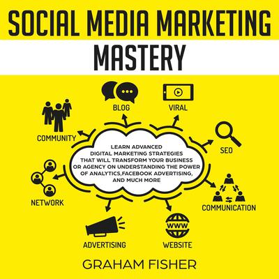 Social Media Marketing Mastery: Learn Advanced Digital Marketing Strategies That Will Transform Your Business or Agency on Understanding the Power of Analytics, Facebook Advertising, and Much More. Audiobook, by Graham Fisher