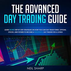 The Advanced Day Trading Guide: Learn Secret Strategies on How You Can Day Trade Forex, Options, Stocks, and Futures to Become a SUCCESSFUL Day Trader For a Living! Audiobook, by Neil Sharp