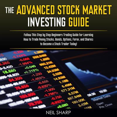 The Advanced Stock Market Investing Guide: Follow This Step by Step Beginners Trading Guide for Learning How to Trade Penny Stocks, Bonds, Options, Forex, and Shares; to Become a Stock Trader Today! Audiobook, by Neil Sharp