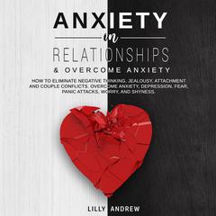 Anxiety in Relationships & Overcome Anxiety: How to Eliminate Negative Thinking, Jealousy, Attachment and Couple Conflicts. Overcome Anxiety, Depression, Fear, Panic attacks, Worry, and Shyness. Audiobook, by Lilly Andrew