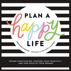 Plan a Happy Life™: Define Your Passion, Nurture Your Creativity, and Take Hold of Your Dreams Audiobook, by Stephanie Fleming
