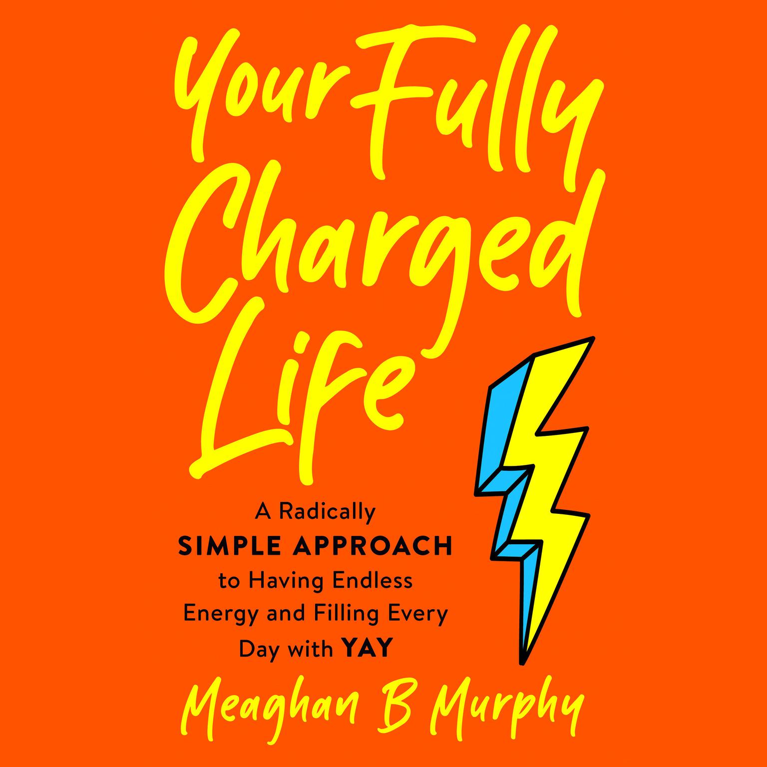 Your Fully Charged Life: A Radically Simple Approach to Having Endless Energy and Filling Every Day with Yay Audiobook, by Meaghan B Murphy