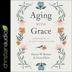 Aging with Grace: Flourishing in an Anti-Aging Culture Audiobook, by Sharon Betters