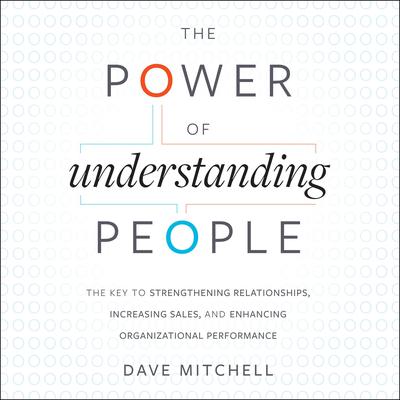 The Power of Understanding People: The Key to Strengthening Relationships, Increasing Sales, and Enhancing Organizational Performance Audiobook, by Dave Mitchell