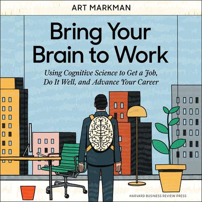 Bring Your Brain to Work: Using Cognitive Science to Get a Job, Do it Well, and Advance Your Career Audiobook, by Art Markman
