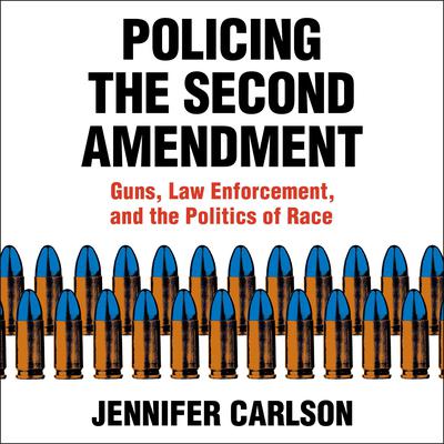Policing the Second Amendment: Guns, Law Enforcement, and the Politics of Race Audiobook, by Jennifer Carlson