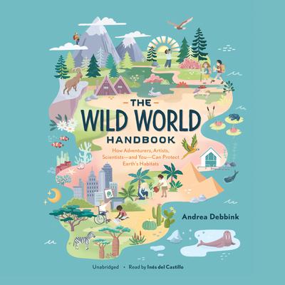 The Wild World Handbook: How Adventurers, Artists, Scientists—and You—Can Protect Earth’s Habitats Audiobook, by Andrea Debbink