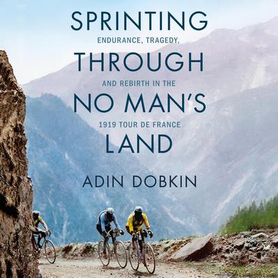 Sprinting Through No Mans Land: Endurance, Tragedy, and Rebirth in the 1919 Tour de France Audiobook, by Adin Dobkin