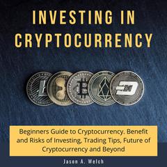 Investing in Cryptocurrency: Beginners Guide to Cryptocurrency. Benefit and Risks of Investing, Trading Tips, Future of Cryptocurrency and Beyond Audiobook, by Jason A Welch