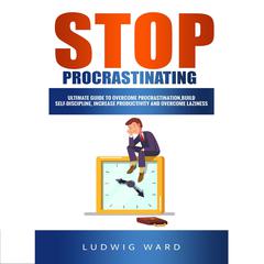 STOP Procrastinating: Complete Guide to Overcome Procrastination, Build Self-Discipline, Increase Productivity and Overcome Laziness Audiobook, by Ludwig Ward