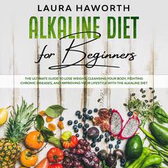 Alkaline Diet for Beginners: The Ultimate Guide to Lose Weight, Cleansing Your Body, Fighting Chronic Diseases, and Improving Your Lifestyle with the Alkaline Diet Audiobook, by Laura Haworth
