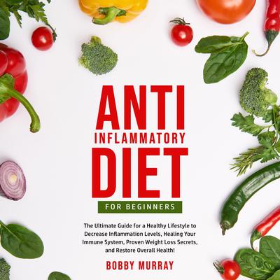 Anti-Inflammatory Diet for Beginners: The Ultimate Guide for a Healthy Lifestyle to Decrease Inflammation Levels, Healing Your Immune System, Proven Weight Loss Secrets, and Restore Overall Health! Audiobook, by Bobby Murray