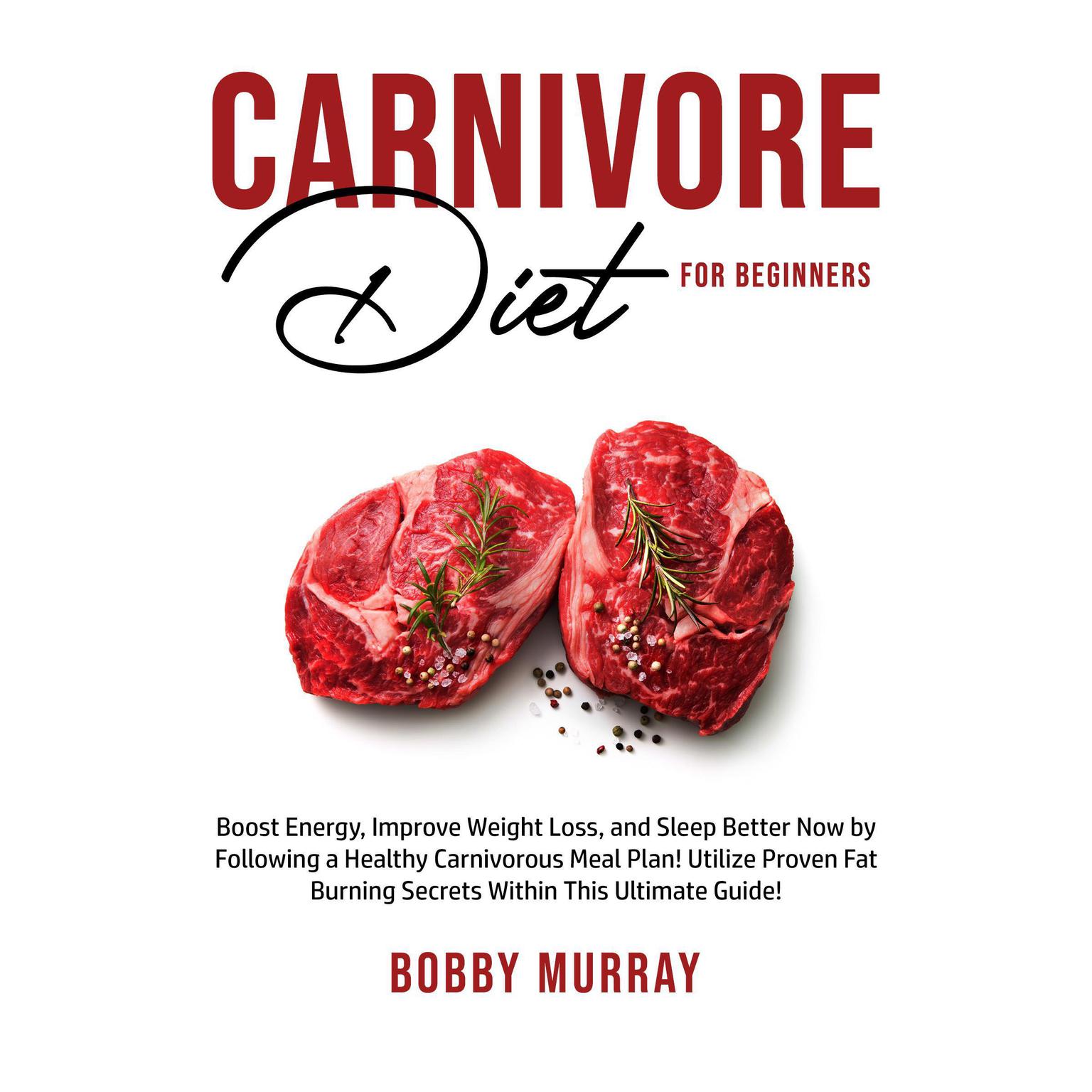 Carnivore Diet for Beginners: Boost Energy, Improve Weight Loss, and Sleep Better Now by Following a Healthy Carnivorous Meal Plan! Utilize Proven Fat Burning Secrets Within This Ultimate Guide! Audiobook, by Bobby Murray