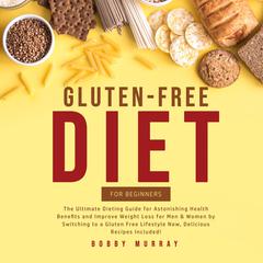 Gluten-Free Diet for Beginners: The Ultimate Dieting Guide for Astonishing Health Benefits and Improve Weight Loss for Men & Women by Switching to a Gluten Free Lifestyle Now, Delicious Recipes Included! Audiobook, by Bobby Murray