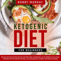 Ketogenic Diet for Beginners: Discover the Proven Keto Secrets that Many Men and Women use for Weight Loss & Living a Healthy Life! Intermittent Fasting, Low Carbohydrate, & Vegan Techniques Included! Audiobook, by Bobby Murray