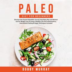 Paleo Diet for Beginners: Discover the Proven Paleolithic Secrets that Many Men and Women use for Weight Loss & Living a Healthy Life! Anti Inflammatory, Intermittent Fasting & Vegan Techniques Included! Audiobook, by Bobby Murray