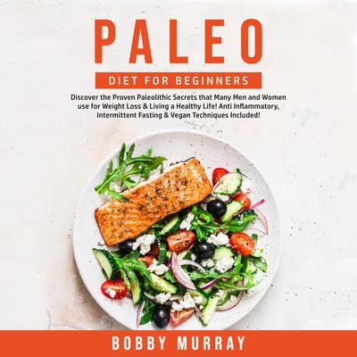 Paleo Diet for Beginners: Discover the Proven Paleolithic Secrets that Many Men and Women use for Weight Loss & Living a Healthy Life! Anti Inflammatory, Intermittent Fasting & Vegan Techniques Included! Audiobook, by 