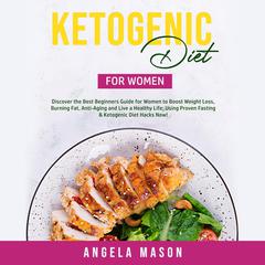 Ketogenic Diet for Women: Discover the Best Beginners Guide for Women to Boost Weight Loss, Burning Fat, Anti-Aging and Live a Healthy Life; Using Proven Fasting & Ketogenic Diet Hacks Now! Audiobook, by Angela Mason