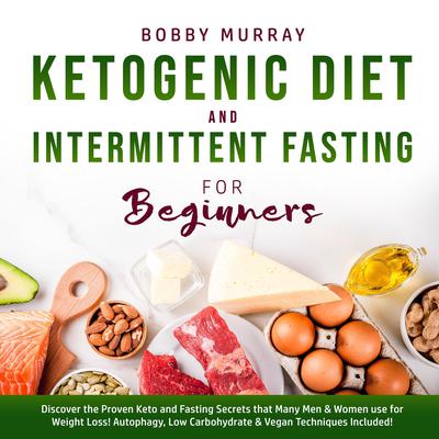 Ketogenic Diet and Intermittent Fasting for Beginners: Discover the Proven Keto and Fasting Secrets that Many Men & Women use for Weight Loss! Autophagy, Low Carbohydrate & Vegan Techniques Included! Audiobook, by 