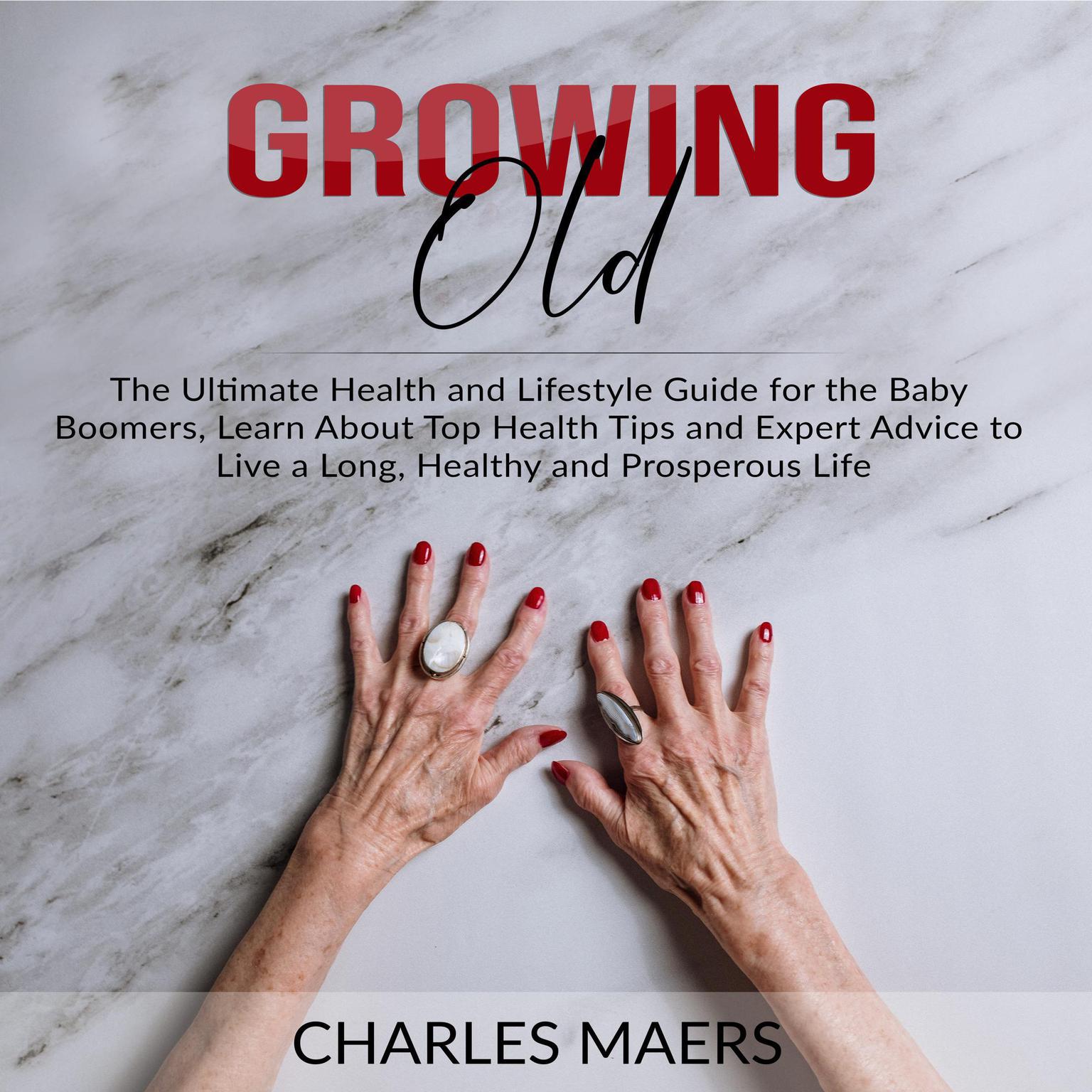 Growing Old: The Ultimate Health and Lifestyle Guide for the Baby Boomers, Learn About Top Health Tips and Expert Advice to Live a Long, Healthy and Prosperous Life Audiobook, by Charles Maers