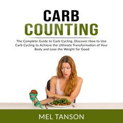 Carb Counting: The Complete Guide to Carb Cycling, Discover How to Use Carb Cycling to Achieve the Ultimate Transformation of Your Body and Lose the Weight for Good Audiobook, by Mel Tanson