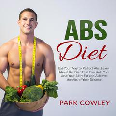 Abs Diet: Eat Your Way to Perfect Abs, Learn About the Diet That Can Help You Lose Your Belly Fat and Achieve the Abs of Your Dreams Audiobook, by Park Cowley