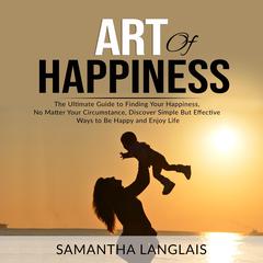 Art of Happiness: The Ultimate Guide to Finding Your Happiness No Matter Your Circumstance, Discover Simple But Effective Ways to Be Happy and Enjoy Life Audiobook, by Samantha Langlais