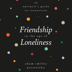 Friendship in the Age of Loneliness: An Optimists Guide to Connection Audiobook, by Adam Smiley Poswolsky